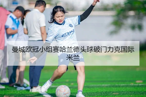 曼城欧冠小组赛哈兰德头球破门力克国际米兰