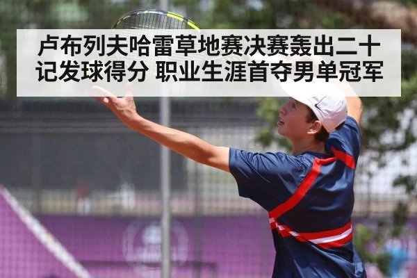 卢布列夫哈雷草地赛决赛轰出二十记发球得分 职业生涯首夺男单冠军