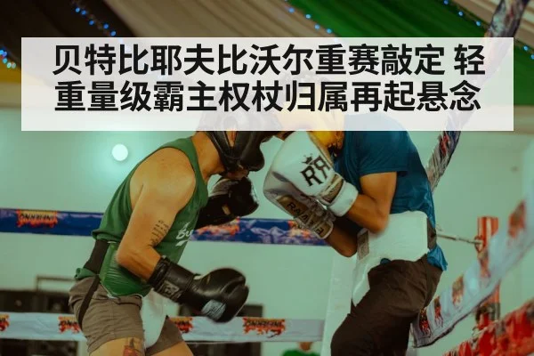 贝特比耶夫比沃尔重赛敲定 轻重量级霸主权杖归属再起悬念