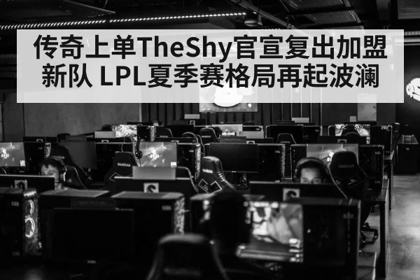 传奇上单TheShy官宣复出加盟新队 LPL夏季赛格局再起波澜