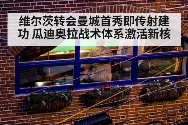 维尔茨转会曼城首秀即传射建功 瓜迪奥拉战术体系激活新核
