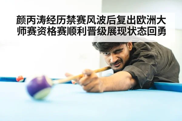 颜丙涛经历禁赛风波后复出欧洲大师赛资格赛顺利晋级展现状态回勇